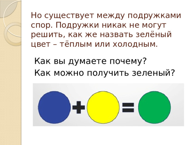 Но существует между подружками спор. Подружки никак не могут решить, как же назвать зелёный цвет – тёплым или холодным. Как вы думаете почему? Как можно получить зеленый? 