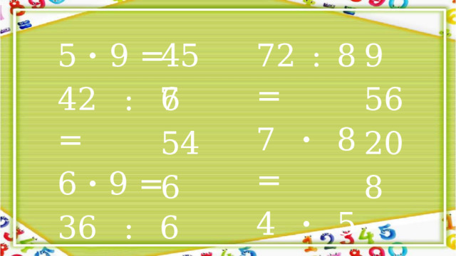 5 · 9 = 9 72 : 8 = 45 42 : 7 = 56 7 · 8 = 6 20 4 · 5 = 54 6 · 9 = 6 64 : 8 = 36 : 6 = 8 