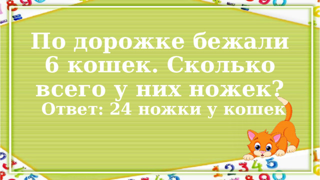По дорожке бежали 6 кошек. Сколько всего у них ножек? Ответ: 24 ножки у кошек. 