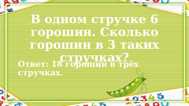 В одном стручке 6 горошин. Сколько горошин в 3 таких стручках? Ответ: 18 горошин в трёх стручках. 