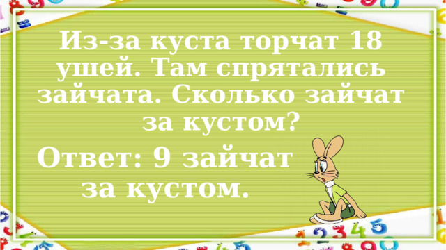 Из-за куста торчат 18 ушей. Там спрятались зайчата. Сколько зайчат за кустом? Ответ: 9 зайчат за кустом. 
