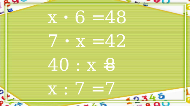 48 х · 6 = 7 · х = 42 40 : х = 8 х : 7 = 7 