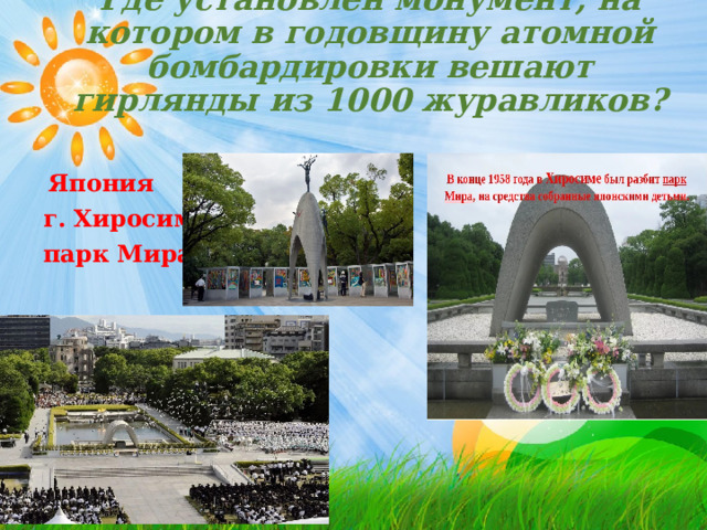 Где установлен монумент, на котором в годовщину атомной бомбардировки вешают гирлянды из 1000 журавликов?    Япония г. Хиросима парк Мира 