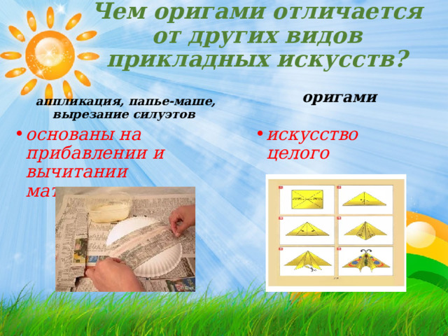 Чем оригами отличается от других видов прикладных искусств? аппликация, папье-маше, вырезание силуэтов оригами основаны на прибавлении и вычитании материала искусство целого    