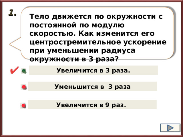 1. Тело движется по окружности с постоянной по модулю скоростью. Как изменится его центростремительное ускорение при уменьшении радиуса окружности в 3 раза? Увеличится в 3 раза. Уменьшится в 3 раза Увеличится в 9 раз. 
