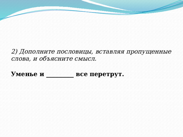 2) Дополните пословицы, вставляя пропущенные слова, и объясните смысл. Уменье и _________ все перетрут.  