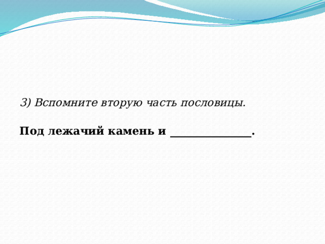 3) Вспомните вторую часть пословицы. Под лежачий камень и _______________.  