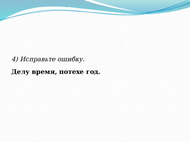 4) Исправьте ошибку. Делу время, потехе год.  