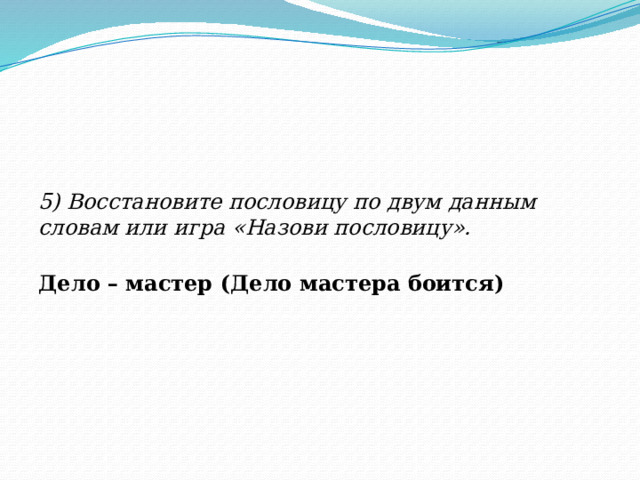 5) Восстановите пословицу по двум данным словам или игра «Назови пословицу». Дело – мастер (Дело мастера боится)  