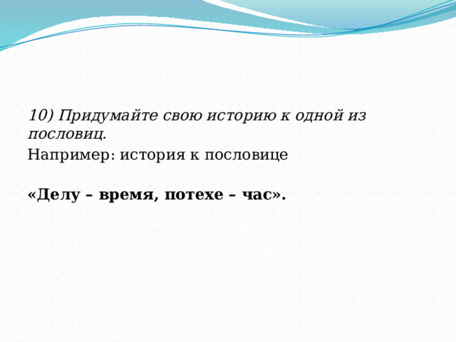10) Придумайте свою историю к одной из пословиц. Например: история к пословице «Делу – время, потехе – час». 