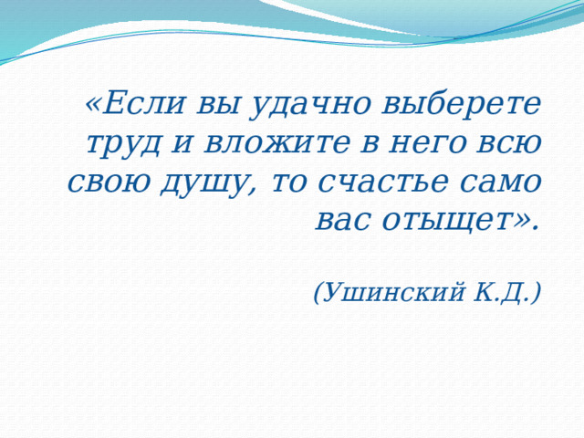 «Если вы удачно выберете труд и вложите в него всю свою душу, то счастье само вас отыщет».    (Ушинский К.Д.) 