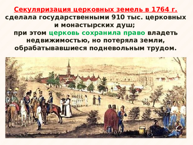 Секуляризация церковных земель в 1764 г. сделала государственными 910 тыс. церковных и монастырских душ; при этом церковь сохранила право владеть недвижимостью, но потеряла земли, обрабатывавшиеся подневольным трудом. 