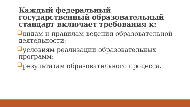 Каждый федеральный государственный образовательный стандарт включает требования к: видам и правилам ведения образовательной деятельности; условиям реализации образовательных программ; результатам образовательного процесса. 