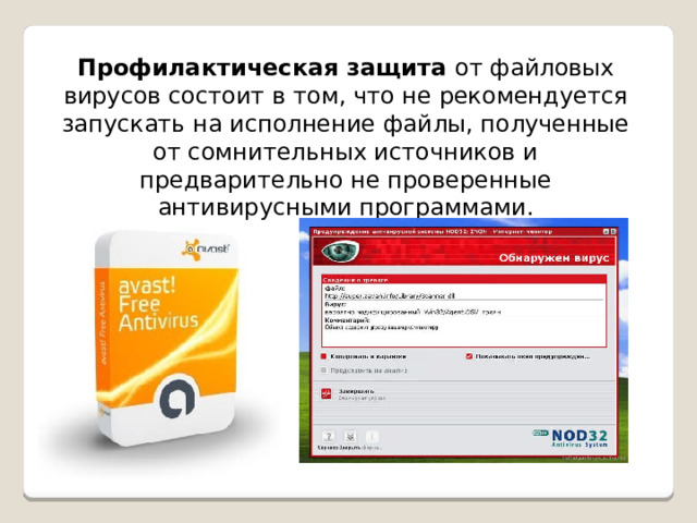 Профилактическая защита от файловых вирусов состоит в том, что не рекомендуется запускать на исполнение файлы, полученные от сомнительных источников и предварительно не проверенные антивирусными программами. 