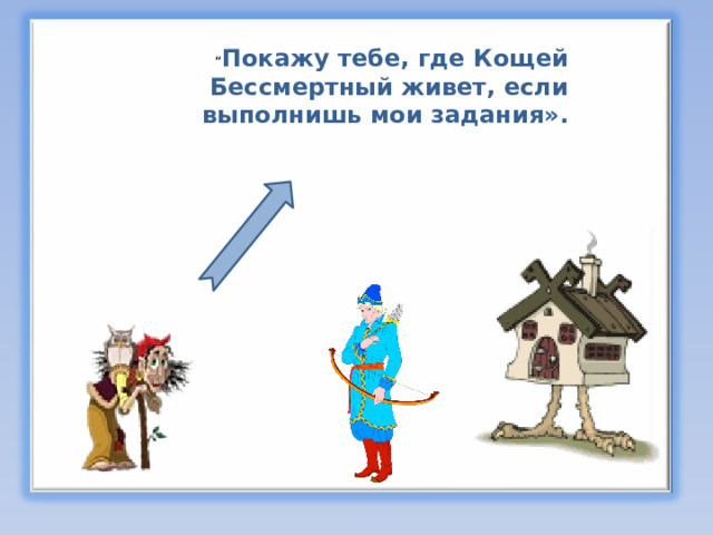 “ Покажу тебе, где Кощей Бессмертный живет, если выполнишь мои задания». 