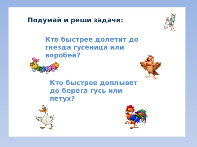 Подумай и реши задачи: Кто быстрее долетит до гнезда гусеница или воробей? Кто быстрее доплывет до берега гусь или петух? 