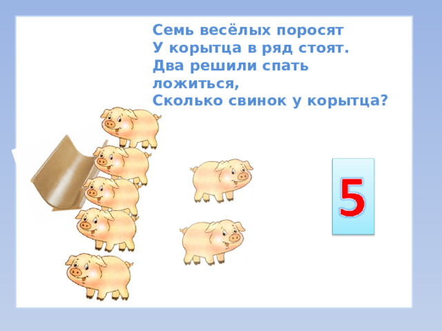 Семь весёлых поросят  У корытца в ряд стоят.  Два решили спать ложиться,  Сколько свинок у корытца? 