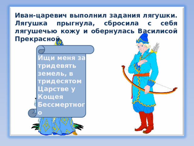 Иван-царевич выполнил задания лягушки. Лягушка прыгнула, сбросила с себя лягушечью кожу и обернулась Василисой Прекрасной. Ищи меня за тридевять земель, в тридесятом Царстве у Кощея Бессмертного 