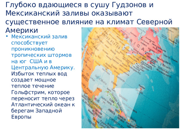 Глубоко вдающиеся в сушу Гудзонов и Мексиканский заливы оказывают существенное влияние на климат Северной Америки Мексиканский залив способствует проникновению тропических штормов на юг США и в Центральную Америку. Избыток теплых вод создает мощное теплое течение Гольфстрим, которое переносит тепло через Атлантический океан к берегам Западной Европы 
