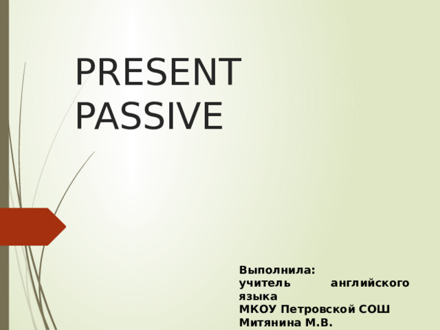 PRESENT PASSIVE Выполнила: учитель английского языка МКОУ Петровской СОШ Митянина М.В. 