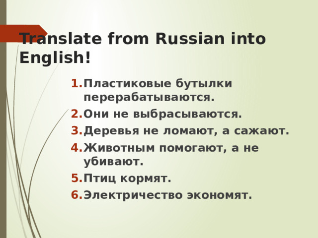 Translate from Russian into English! Пластиковые бутылки перерабатываются. Они не выбрасываются. Деревья не ломают, а сажают. Животным помогают, а не убивают. Птиц кормят. Электричество экономят. 