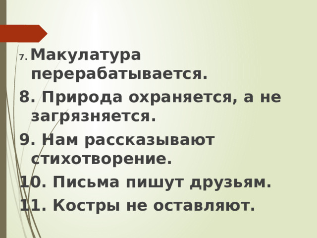 7.  Макулатура перерабатывается. 8. Природа охраняется, а не загрязняется. 9. Нам рассказывают стихотворение. 10. Письма пишут друзьям. 11. Костры не оставляют. 