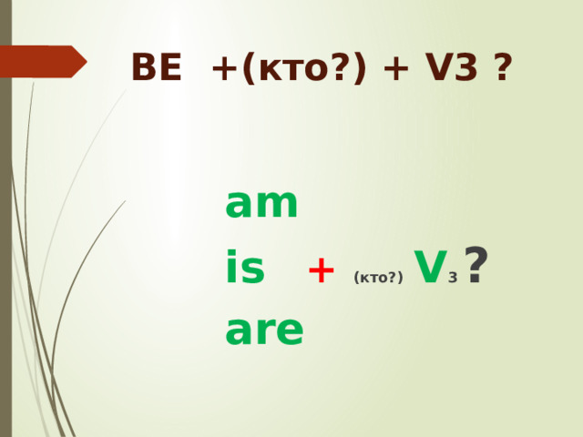 BE +(кто?) + V3 ? am is   + (кто?) V 3 ? are 
