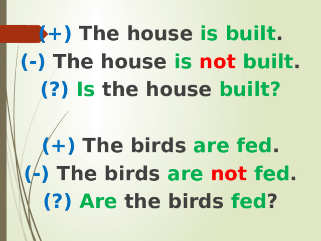 (+) The house is built . (-) The house is not built . (?) Is the house built?  (+) The birds are fed . (-) The birds are not fed . (?) Are the birds fed ? 