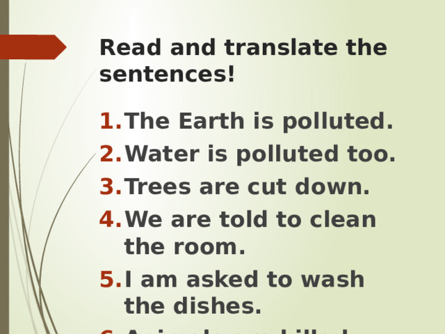 Read and translate the sentences! The Earth is polluted. Water is polluted too. Trees are cut down. We are told to clean the room. I am asked to wash the dishes. Animals are killed. Coffee is made in India. 