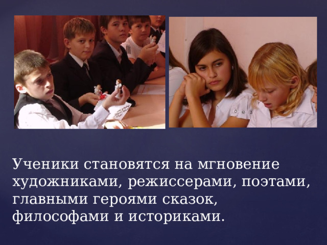 Ученики становятся на мгновение художниками, режиссерами, поэтами, главными героями сказок, философами и историками. 