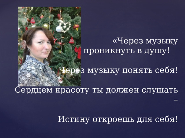               «Через музыку проникнуть в душу!  Через музыку понять себя!  Сердцем красоту ты должен слушать –  Истину откроешь для себя!   