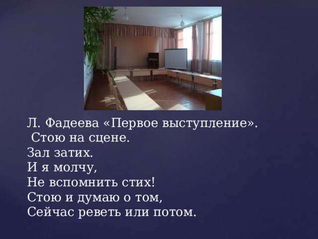 Л. Фадеева «Первое выступление».  Стою на сцене.  Зал затих.  И я молчу,  Не вспомнить стих!  Стою и думаю о том,  Сейчас реветь или потом.   