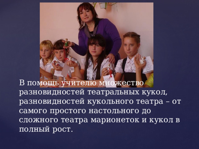 В помощь учителю множество разновидностей театральных кукол, разновидностей кукольного театра – от самого простого настольного до сложного театра марионеток и кукол в полный рост.   