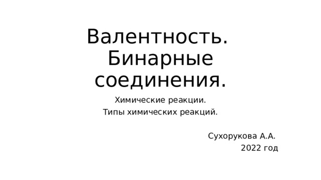 Валентность.  Бинарные соединения. Химические реакции. Типы химических реакций. Сухорукова А.А. 2022 год 