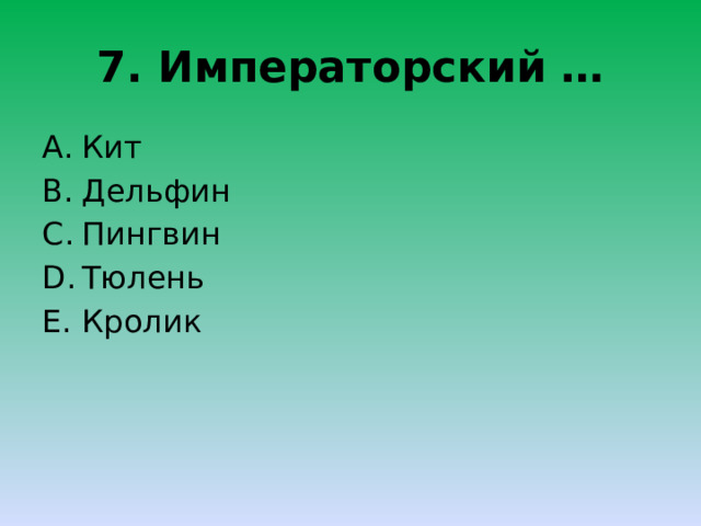 7. Императорский … Кит Дельфин Пингвин Тюлень Кролик 
