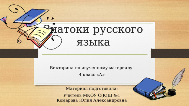 Знатоки русского языка Викторина по изученному материалу 4 класс «А» Материал подготовила: Учитель МКОУ С(К)Ш №1  Комарова Юлия Александровна 