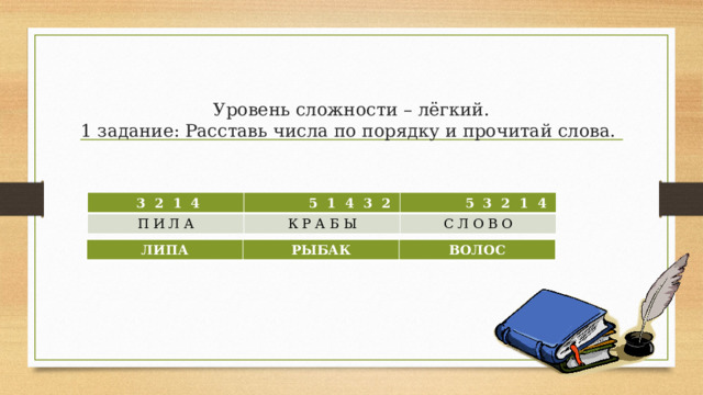 Уровень сложности – лёгкий.  1 задание: Расставь числа по порядку и прочитай слова.    3 2 1 4 П И Л А  5 1 4 3 2  5 3 2 1 4 К Р А Б Ы С Л О В О ЛИПА РЫБАК ВОЛОС 