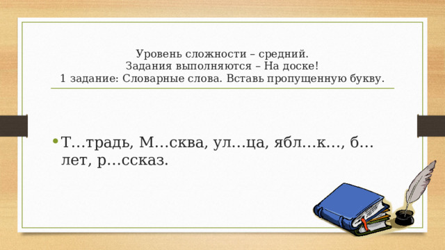 Уровень сложности – средний.  Задания выполняются – На доске!  1 задание: Словарные слова. Вставь пропущенную букву. Т…традь, М…сква, ул…ца, ябл…к…, б…лет, р…ссказ. 