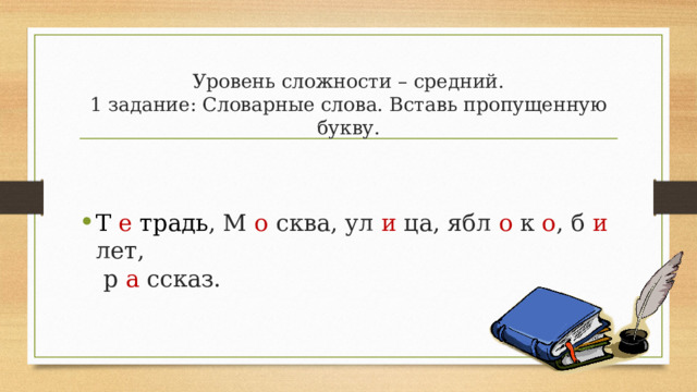 Уровень сложности – средний.  1 задание: Словарные слова. Вставь пропущенную букву. Т е традь , М о сква, ул и ца, ябл о к о , б и лет,  р а ссказ. 