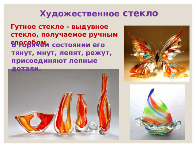 Художественное стекло Гутное стекло - выдувное стекло, получаемое ручным способом. В горячем состоянии его тянут, мнут, лепят, режут, присоединяют лепные детали. 