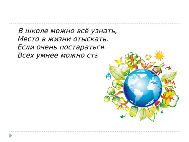  В школе можно всё узнать,  Место в жизни отыскать.  Если очень постараться,   Всех умнее можно стать! 