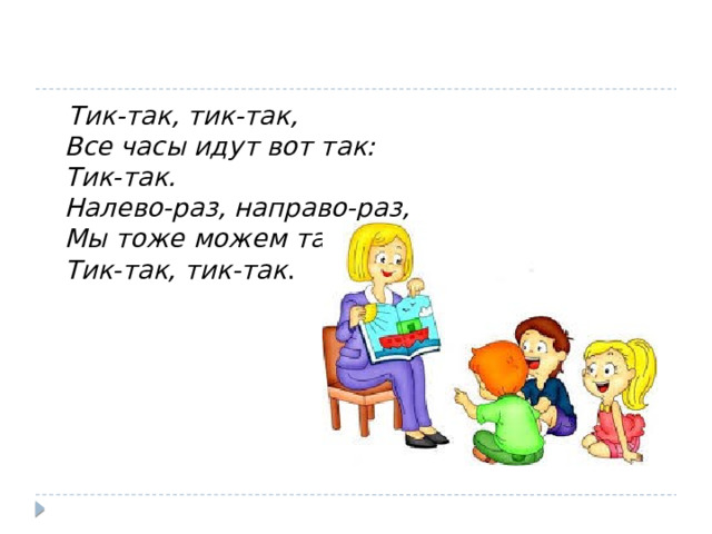  Тик-так, тик-так,  Все часы идут вот так:  Тик-так.  Налево-раз, направо-раз,  Мы тоже можем так  Тик-так, тик-так . 