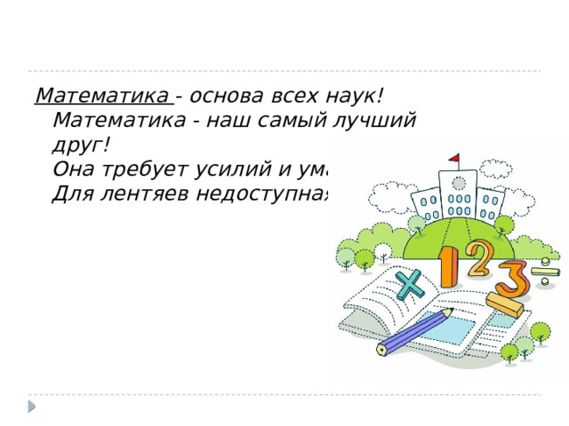 Математика  - основа всех наук!  Математика - наш самый лучший друг!  Она требует усилий и ума.  Для лентяев недоступная она. 