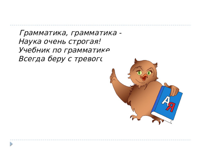  Грамматика, грамматика -  Наука очень строгая!  Учебник по грамматике   Всегда беру с тревогой я. 