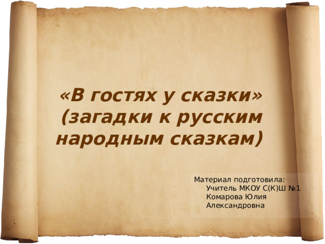 «В гостях у сказки»  (загадки к русским народным сказкам) Материал подготовила:  Учитель МКОУ С(К)Ш №1  Комарова Юлия Александровна 