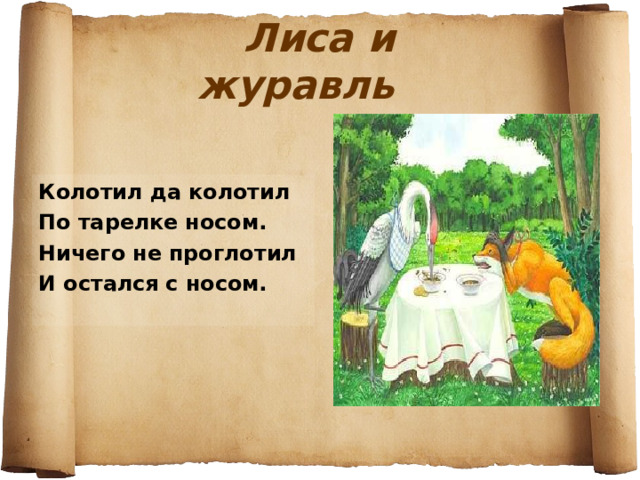 Лиса и журавль Колотил да колотил По тарелке носом. Ничего не проглотил И остался с носом. 