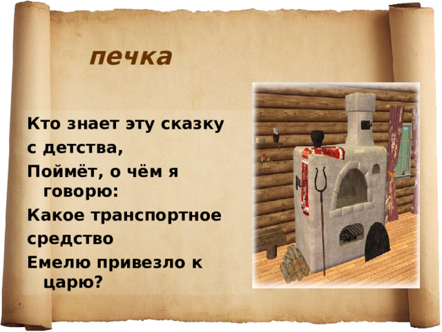 печка Кто знает эту сказку с детства, Поймёт, о чём я говорю: Какое транспортное средство Емелю привезло к царю? 