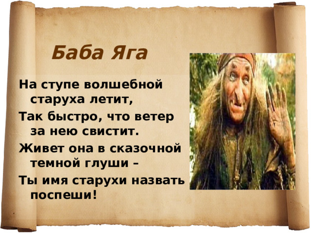 Баба Яга На ступе волшебной старуха летит, Так быстро, что ветер за нею свистит. Живет она в сказочной темной глуши – Ты имя старухи назвать поспеши! 