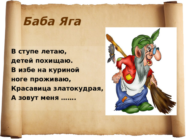 Баба Яга В ступе летаю, детей похищаю. В избе на куриной ноге проживаю, Красавица златокудрая, А зовут меня ……. 