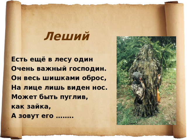 Леший Есть ещё в лесу один Очень важный господин. Он весь шишками оброс, На лице лишь виден нос. Может быть пуглив, как зайка, А зовут его …….. 